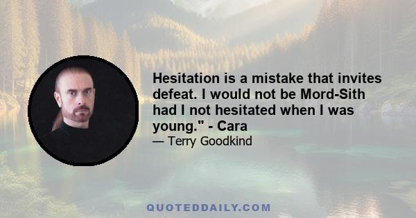 Hesitation is a mistake that invites defeat. I would not be Mord-Sith had I not hesitated when I was young. - Cara