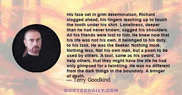 His face set in grim determination, Richard slogged ahead, his fingers reaching up to touch the tooth under his shirt. Loneliness, deeper than he had never known, sagged his shoulders. All his friends were lost to him.