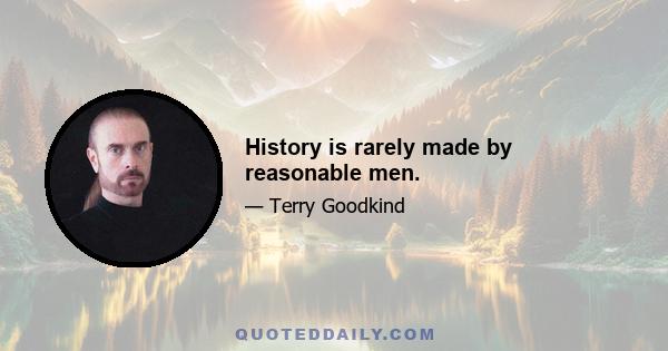 History is rarely made by reasonable men.