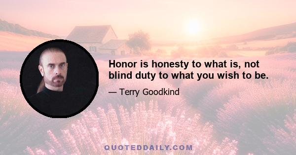 Honor is honesty to what is, not blind duty to what you wish to be.