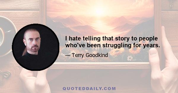 I hate telling that story to people who've been struggling for years.