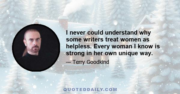 I never could understand why some writers treat women as helpless. Every woman I know is strong in her own unique way.