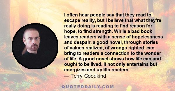 I often hear people say that they read to escape reality, but I believe that what they’re really doing is reading to find reason for hope, to find strength. While a bad book leaves readers with a sense of hopelessness