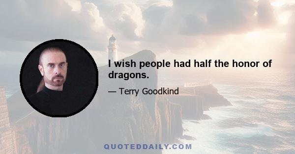 I wish people had half the honor of dragons.