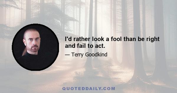 I'd rather look a fool than be right and fail to act.