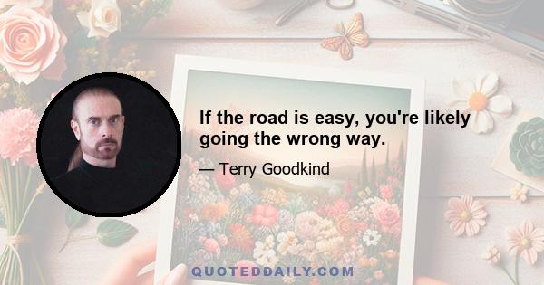 If the road is easy, you're likely going the wrong way.