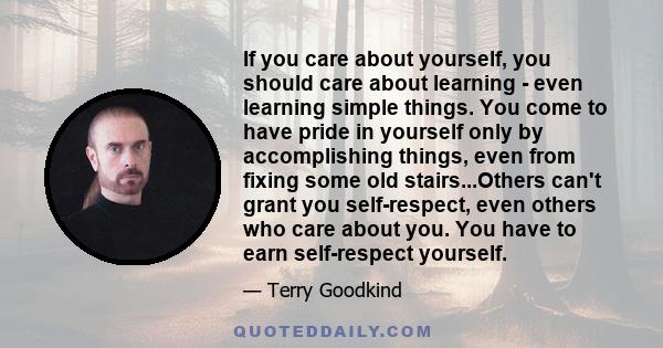 If you care about yourself, you should care about learning - even learning simple things. You come to have pride in yourself only by accomplishing things, even from fixing some old stairs...Others can't grant you