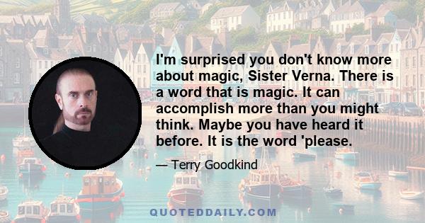 I'm surprised you don't know more about magic, Sister Verna. There is a word that is magic. It can accomplish more than you might think. Maybe you have heard it before. It is the word 'please.