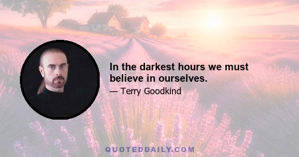 In the darkest hours we must believe in ourselves.