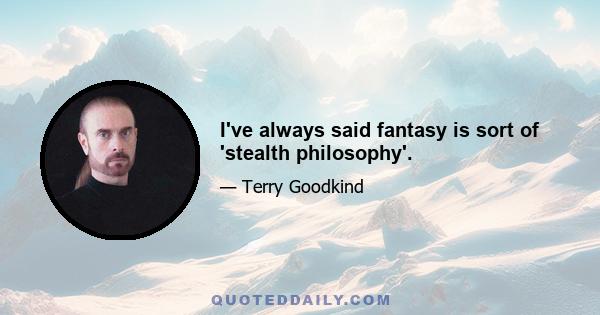 I've always said fantasy is sort of 'stealth philosophy'.