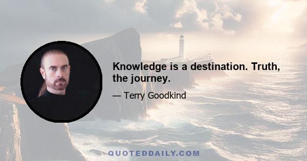 Knowledge is a destination. Truth, the journey.