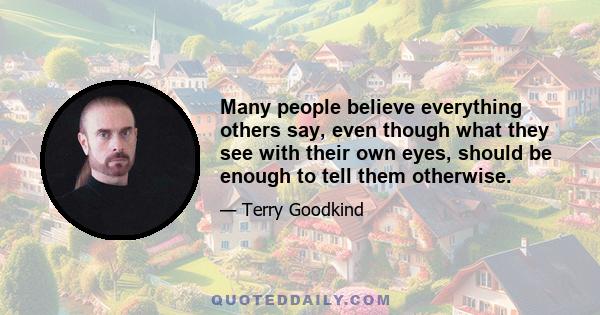 Many people believe everything others say, even though what they see with their own eyes, should be enough to tell them otherwise.