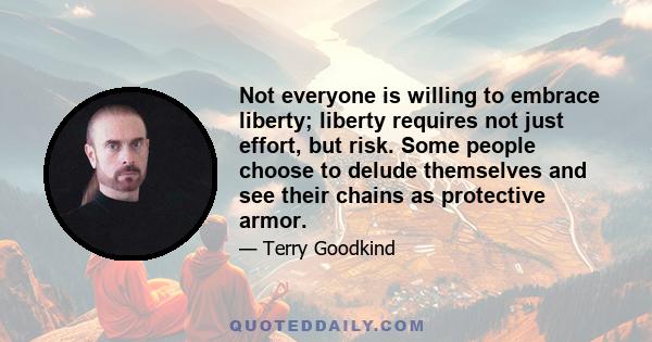 Not everyone is willing to embrace liberty; liberty requires not just effort, but risk. Some people choose to delude themselves and see their chains as protective armor.