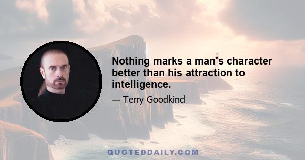 Nothing marks a man's character better than his attraction to intelligence.