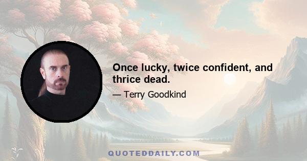 Once lucky, twice confident, and thrice dead.