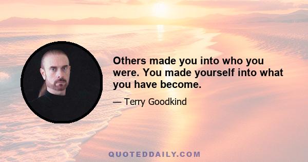 Others made you into who you were. You made yourself into what you have become.