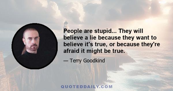 People are stupid... They will believe a lie because they want to believe it's true, or because they're afraid it might be true.