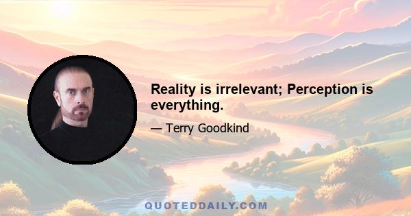 Reality is irrelevant; Perception is everything.