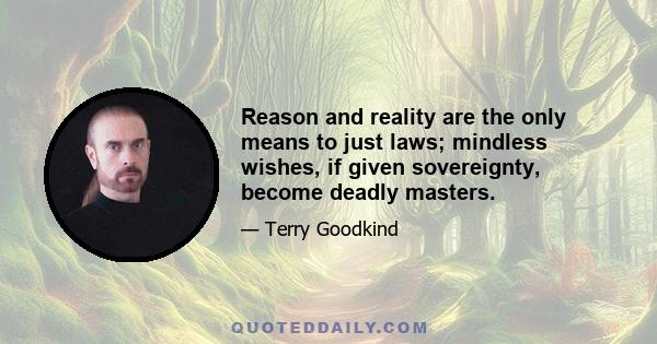 Reason and reality are the only means to just laws; mindless wishes, if given sovereignty, become deadly masters.