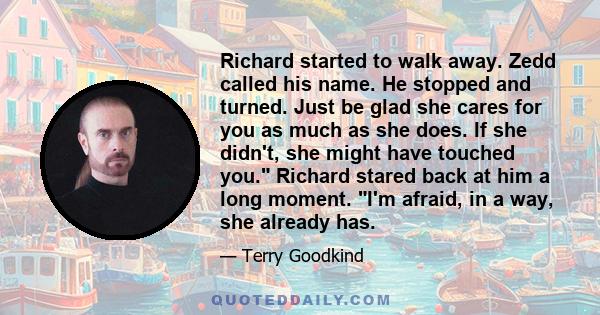 Richard started to walk away. Zedd called his name. He stopped and turned. Just be glad she cares for you as much as she does. If she didn't, she might have touched you. Richard stared back at him a long moment. I'm