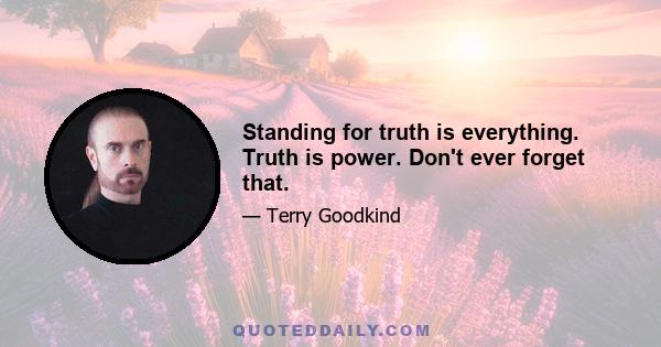 Standing for truth is everything. Truth is power. Don't ever forget that.