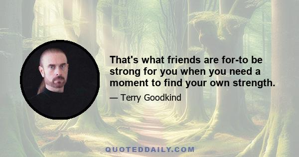 That's what friends are for-to be strong for you when you need a moment to find your own strength.