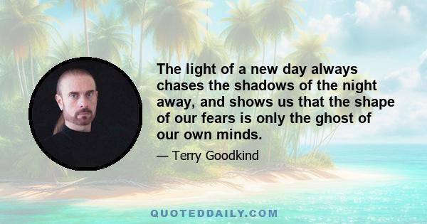 The light of a new day always chases the shadows of the night away, and shows us that the shape of our fears is only the ghost of our own minds.