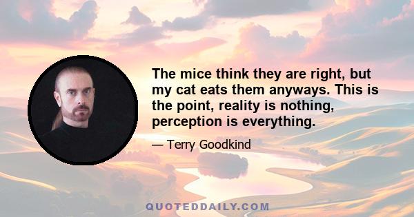 The mice think they are right, but my cat eats them anyways. This is the point, reality is nothing, perception is everything.