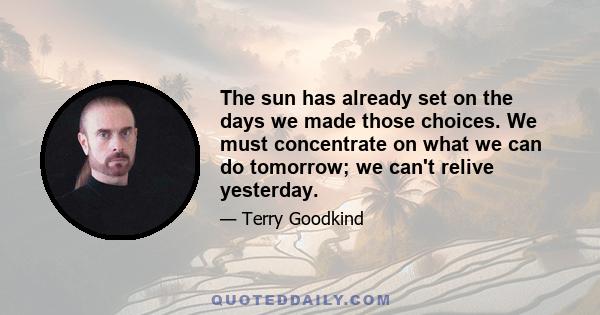 The sun has already set on the days we made those choices. We must concentrate on what we can do tomorrow; we can't relive yesterday.