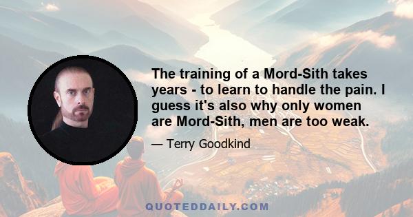 The training of a Mord-Sith takes years - to learn to handle the pain. I guess it's also why only women are Mord-Sith, men are too weak.