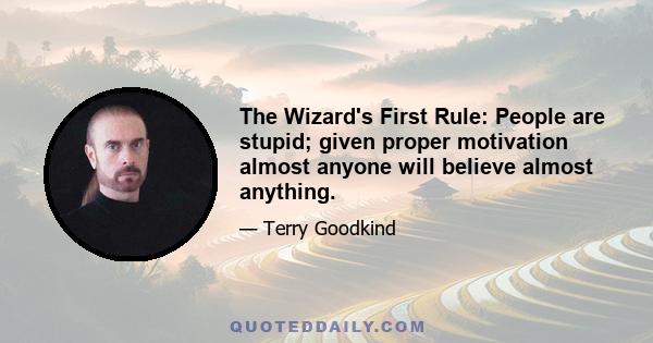 The Wizard's First Rule: People are stupid; given proper motivation almost anyone will believe almost anything.