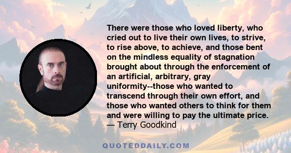 There were those who loved liberty, who cried out to live their own lives, to strive, to rise above, to achieve, and those bent on the mindless equality of stagnation brought about through the enforcement of an