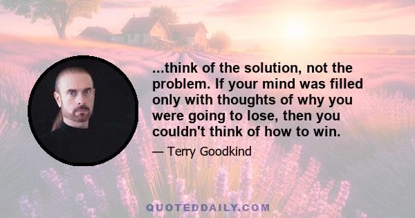 ...think of the solution, not the problem. If your mind was filled only with thoughts of why you were going to lose, then you couldn't think of how to win.