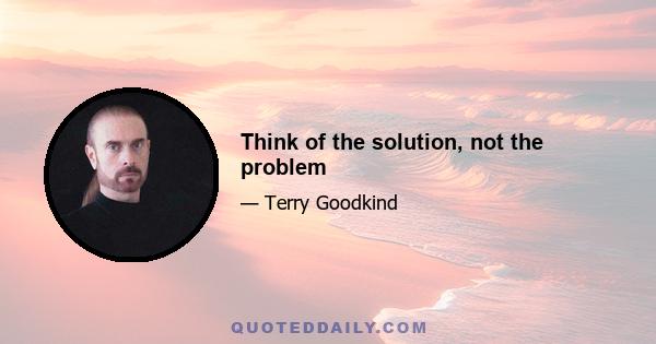 Think of the solution, not the problem