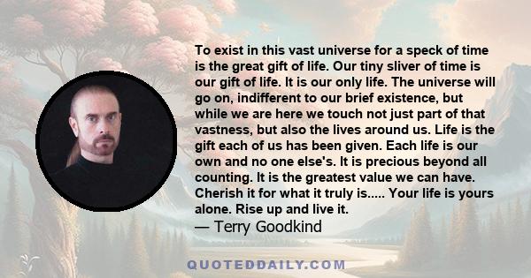 To exist in this vast universe for a speck of time is the great gift of life. Our tiny sliver of time is our gift of life. It is our only life. The universe will go on, indifferent to our brief existence, but while we