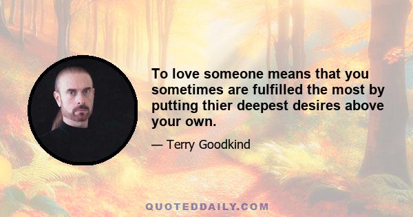 To love someone means that you sometimes are fulfilled the most by putting thier deepest desires above your own.