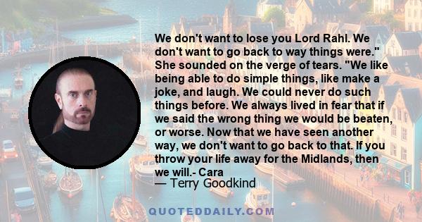 We don't want to lose you Lord Rahl. We don't want to go back to way things were. She sounded on the verge of tears. We like being able to do simple things, like make a joke, and laugh. We could never do such things