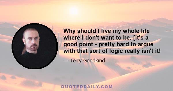 Why should I live my whole life where I don't want to be. [it's a good point - pretty hard to argue with that sort of logic really isn't it!