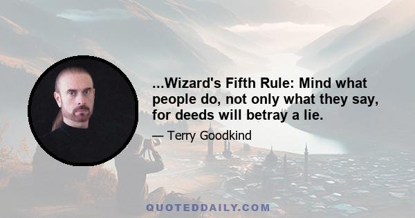 ...Wizard's Fifth Rule: Mind what people do, not only what they say, for deeds will betray a lie.