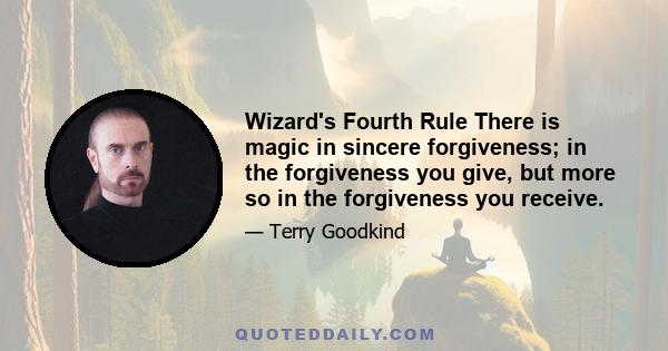 Wizard's Fourth Rule There is magic in sincere forgiveness; in the forgiveness you give, but more so in the forgiveness you receive.