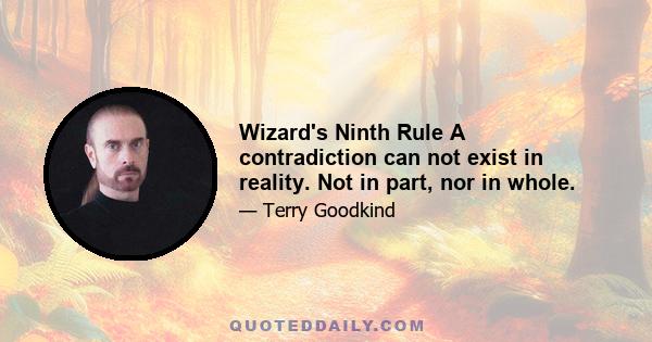 Wizard's Ninth Rule A contradiction can not exist in reality. Not in part, nor in whole.