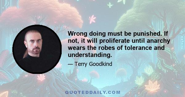 Wrong doing must be punished. If not, it will proliferate until anarchy wears the robes of tolerance and understanding.