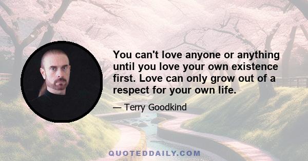 You can't love anyone or anything until you love your own existence first. Love can only grow out of a respect for your own life.