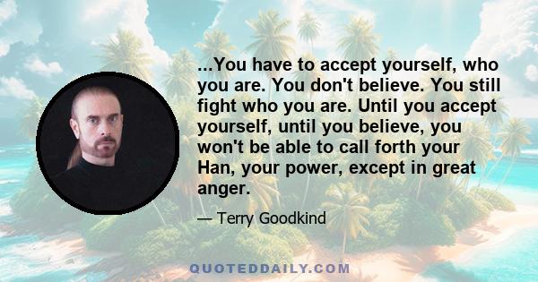 ...You have to accept yourself, who you are. You don't believe. You still fight who you are. Until you accept yourself, until you believe, you won't be able to call forth your Han, your power, except in great anger.