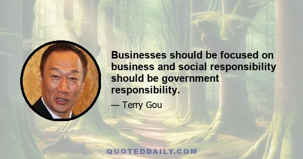 Businesses should be focused on business and social responsibility should be government responsibility.