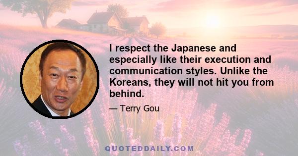 I respect the Japanese and especially like their execution and communication styles. Unlike the Koreans, they will not hit you from behind.