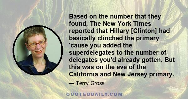 Based on the number that they found, The New York Times reported that Hillary [Clinton] had basically clinched the primary 'cause you added the superdelegates to the number of delegates you'd already gotten. But this