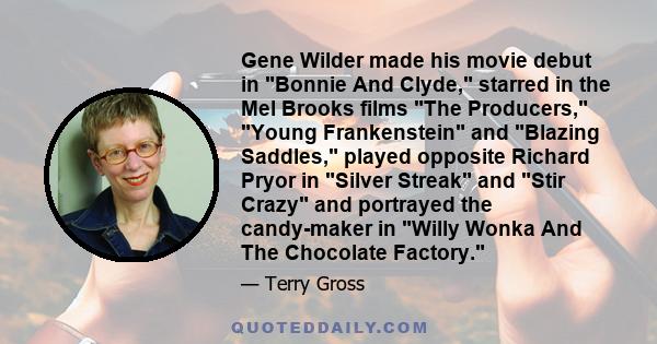 Gene Wilder made his movie debut in Bonnie And Clyde, starred in the Mel Brooks films The Producers, Young Frankenstein and Blazing Saddles, played opposite Richard Pryor in Silver Streak and Stir Crazy and portrayed