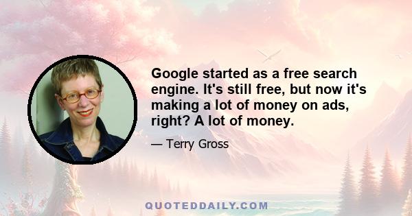 Google started as a free search engine. It's still free, but now it's making a lot of money on ads, right? A lot of money.