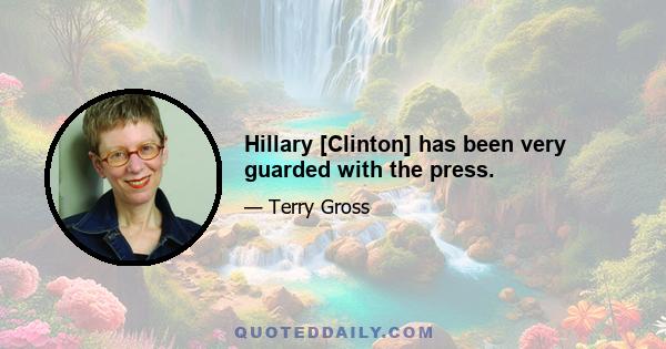 Hillary [Clinton] has been very guarded with the press.